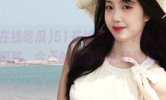 51在线吃瓜，吃瓜入口大揭秘，今天的瓜是不是特别甜？