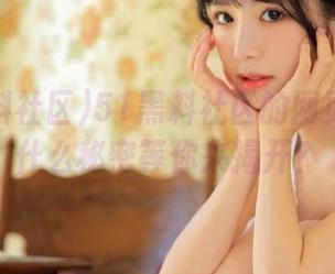 51黑料社区的网页到底有什么秘密等你来揭开？
