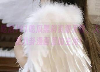 91吃瓜黑料资源无限，人人都是八卦漫画里的主角！