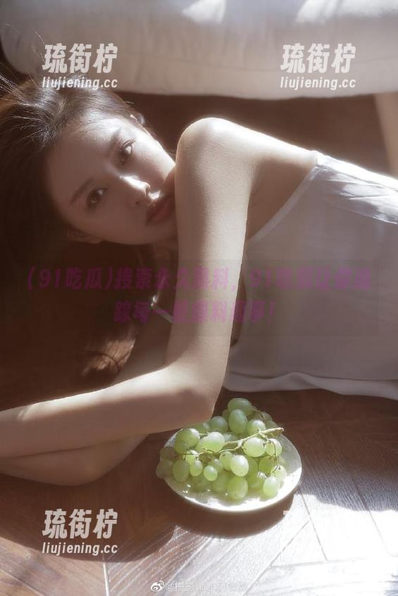 搜索永久黑料，91吃瓜让你追踪每一桩爆料趣事！