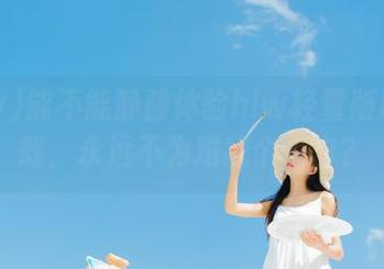 能不能静静体验hlw轻量版ios下载，永远不为难我个小白？