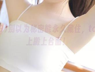 别以为秘密能永久藏住，tai9马上搬上台面！