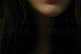 www.51cg28苹果版：开瓜模式启动，放大你的好奇心！