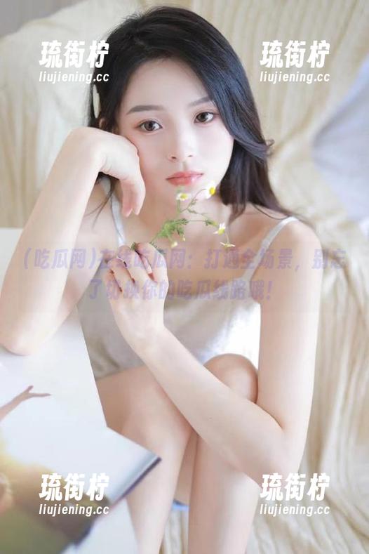 在线吃瓜网：打通全场景，别忘了切换你的吃瓜线路哦！