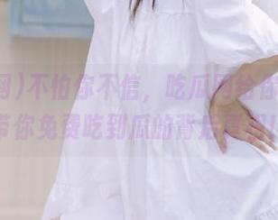 不怕你不信，吃瓜网给你导航，带你免费吃到瓜的背后真相！