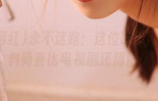 永不迷路：这位吃瓜网红的黑料简直比电视剧还精彩！