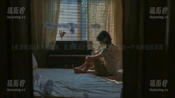 吾爱吃瓜 从这里到家,吾爱吃瓜91网址教你如何走出一个有趣的回家路