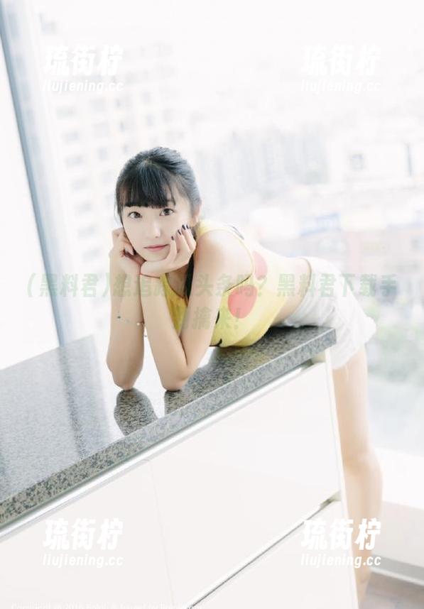 黑料君 想追踪瓜头条吗?黑料君下载手到擒来!
