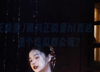 黑料正能量hl直达，谁还不是个吃瓜群众呢？