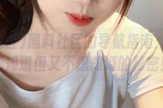 黑料社区的导航指南：那些你想知道但又不想知道的秘密！